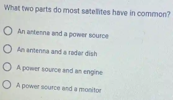 What two parts do most satellites have in common?
An antenna and a power source
An antenna and a radar dish
A power source and an engine
A power source and a monitor