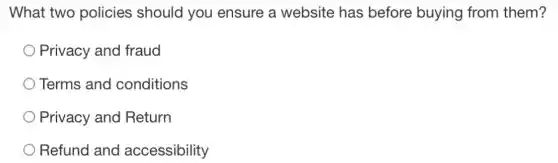 What two policies should you ensure a website has before buying from them?
Privacy and fraud
Terms and conditions
Privacy and Return
Refund and accessibility