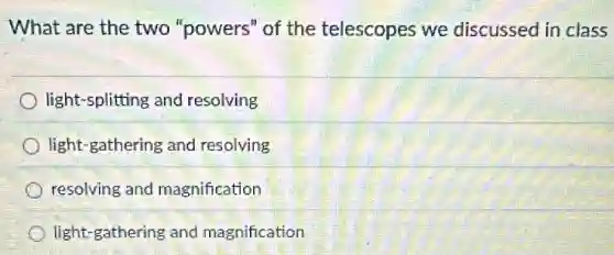 What are the two "powers" of the telescopes we discussed in class
light-splitting and resolving
light-gathering and resolving
resolving and magnification
light-gathering and magnification