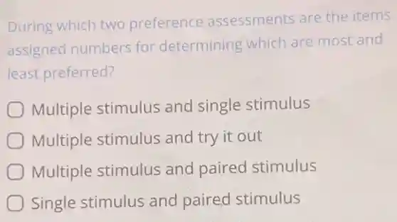 During which two preference assessments are the items
assigned numbers for determining which are most and
least preferred?
Multiple stimulus and single stimulus
Multiple stimulus and try it out
Multiple stimulus and paired I stimulus
Single stimulus and paired stimulus