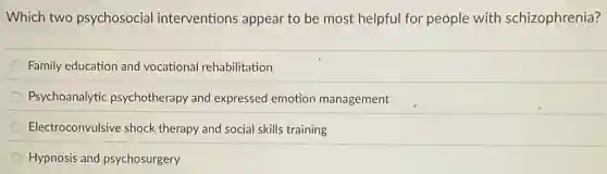 Which two psychosocial interventions appear to be most helpful for people with schizophrenia?
Family education and vocational rehabilitation
Psychoanalytic psychotherapy and expressed emotion management
Electroconvulsive shock therapy and social skills training
Hypnosis and psychosurgery