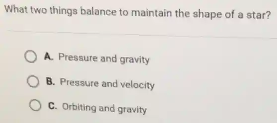 What two things balance to maintain the shape of a star?
A. Pressure and gravity
B. Pressure and velocity
C. Orbiting and gravity