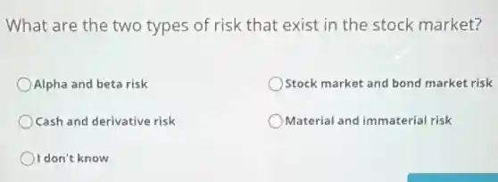 What are the two types of risk that exist in the stock market?
Alpha and beta risk
Stock market and bond market risk
Cash and derivative risk
Material and immaterial risk
I don't know