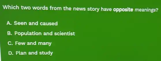 Which two words from the news story have opposite meanings?
A. Seen and caused
B. Population and scientist
C. Few and many
D. Plan and study