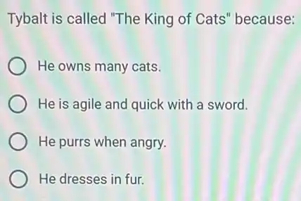 Tybalt is called "The King of Cats" because:
He owns many cats.
He is agile and quick with a sword.
He purrs when angry.
He dresses in fur.