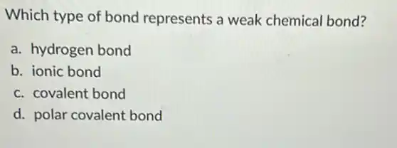 Which type of bond represents a weak chemical bond?
a. hydrogen bond
b. ionic bond
c. covalent bond
d. polar covalent bond