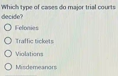 Which type of cases do major trial courts
decide?
(1) Felonies
Traffic tickets
1 Violations
Misdemeanors
