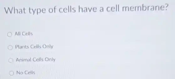 What type of cells have a cell membrane?
All Cells
Plants Cells Only
Animal Cells Only
No Cells