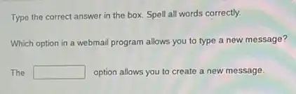 Type the correct answer in the box. Spell all words correctly.
Which option in a webmail program allows you to type a new message?
The square option allows you to create a new message.