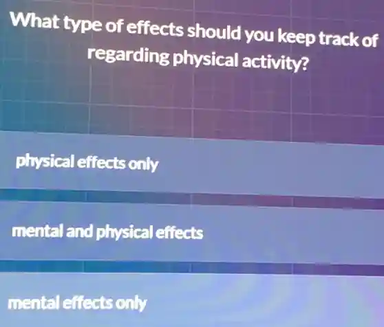 What type of effects should you keep track of
regarding physical activity?
physical effects only
mental and physical effects
mental effects only