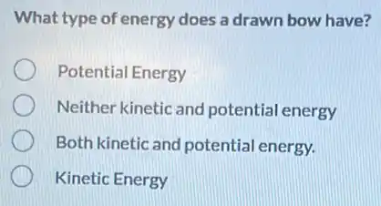 What type of energy does a drawn bow have?
Potential Energy
Neither kinetic and potential energy
Both kinetic and potential energy.
Kinetic Energy