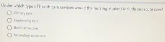Under which type of health care services would the nursing student include subacute care?
Tertiary care
Continuing care
Restorative care
Secondary acute care