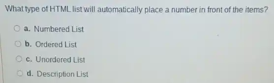 What type of HTML list will automatically place a number in front of the items?
a. Numbered List
b. Ordered List
c. Unordered List
d. Description List