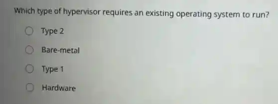 Which type of hypervisor requires an existing operating system to run?
Type 2
Bare-metal
Type 1
Hardware