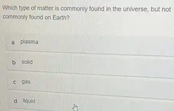 Which type of matter is commonly found in the universe, but not
commonly found on Earth?
a plasma
b solid
c gas
d liquid
