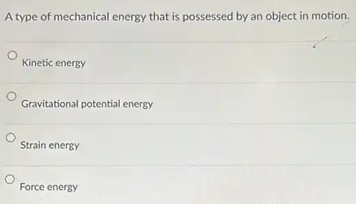 A type of mechanical energy that is possessed by an object in motion.
Kinetic energy
Gravitational potential energy
Strain energy
Force energy