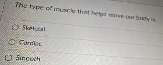 The type of muscle that helps move our body is:
Skeletal
Cardiac
Smooth