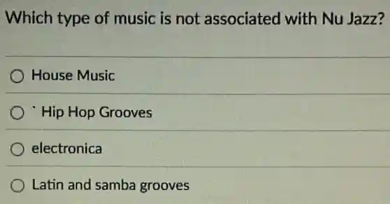 Which type of music is not associated with Nu Jazz?
House Music
Hip Hop Grooves
electronica
Latin and samba grooves
