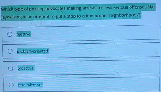 Which type of policing advocates making arrests for less serious offenses like
jaywalking in an attempt to put a stop to crime prone neighborhoods?
reactive
problem-oriented
proactive
zero tolerance
