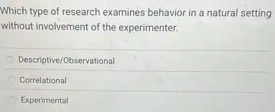 Which type of research examines behavior in a natural setting
without involvement of the experimenter.
Descriptive /Observational
Correlational
Experimental
