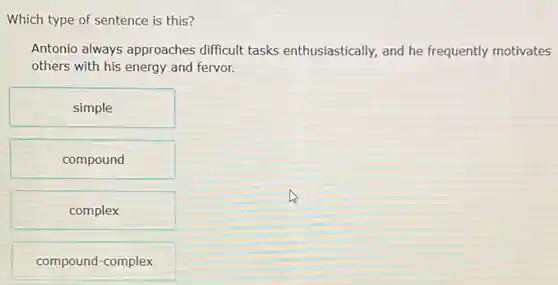 Which type of sentence is this?
Antonio always approaches difficult tasks enthusiastically, and he frequently motivates
others with his energy and fervor.
simple
compound
complex
compound-complex