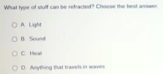What type of stuff can be refracted?Choose the best answer.
A. Light
B. Sound
C. Heat
D. Anything that travels in waves