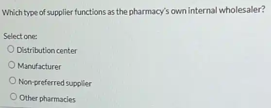 Which type of supplier functions as the pharmacy's own internal wholesaler?
Select one:
Distribution center
Manufacturer
Non-preferred supplier
Other pharmacies