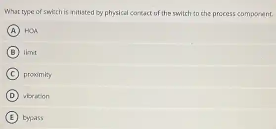 What type of switch is initiated by physical contact of the switch to the process component.
A HOA
B limit
C proximity
D vibration
E bypass
