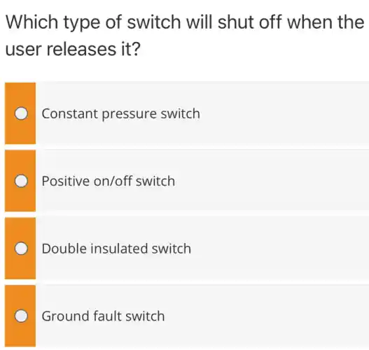 Which type of switch will shut off when the
user releases ; it?
Constant pressure switch
Positive on/off switch
Double insulated switch
Ground fault switch