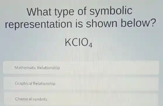 What type of symbolic
representation is shown below?
KClO_(4)
Mathematic Relationship
Graphical Relationship
Chemical symbols