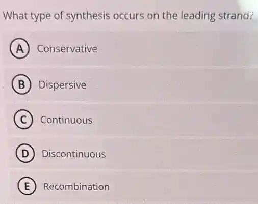 What type of synthesis occurs on the leading strand?
A Conservative
B Dispersive
C Continuous
D Discontinuous
E Recombination