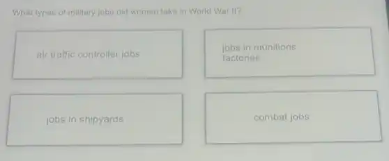What types of military jobs did women take in World War II?
air traffic controller jobs
jobs in munitions
factories
jobs in shipyards
combat jobs