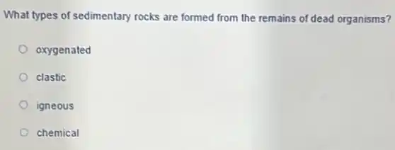 What types of sedimentary rocks are formed from the remains of dead organisms?
oxygenated
clastic
igneous
chemical