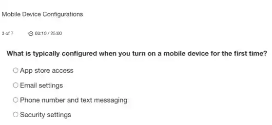 What is typically configured when you turn on a mobile device for the first time?
App store access
Email settings
Phone number and text messaging
Security settings
