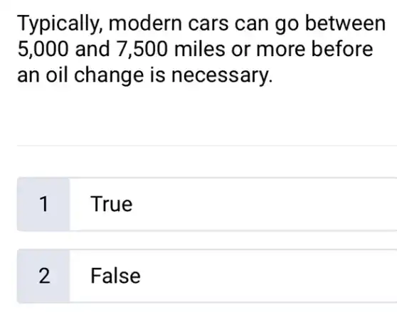 Typically,modern cars can go between
5,000 and 7 ,500 miles or more before
an oil change is necessary.
1
True
2
False