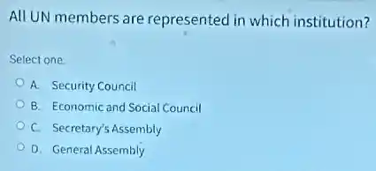 All UN members are represented in which institution?
Select one
A. Security Council
B. Economic and Social Council
C. Secretary's Assembly
D. General Assembly