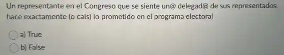 Un representante en el Congreso que se siente un@delegad@ de sus representados,
hace exactamente (o cais) lo prometido en el programa electoral
a) True
b) False