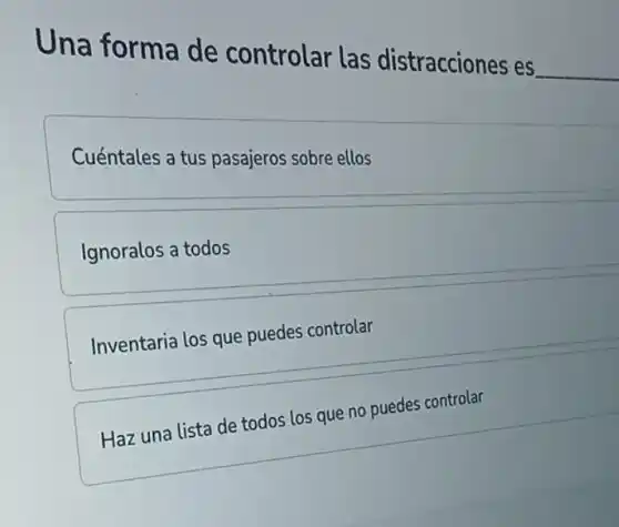Una forma de controlar las distracciones es
__
Cuéntales a tus pasajeros sobre ellos
Ignoralos a todos
Inventaria los que puedes controlar
Haz una lista de todos los que no puedes controlar
