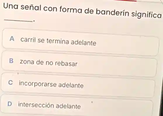Una señal con forma de banderín significa
__
A carril se termina adelante
B zona de no rebasar
C incorporarse adelante
D intersección adelante