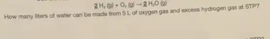underline (2)H_(2)(g)+O_(2)(g)arrow underline (2)H_(2)O(g)
How many liters of water can be made from 5 L of oxygen gas and excess hydrogen gas at STP?