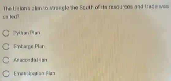 The Union's plan to strangle the South of its resources and trade was
called?
Python Plan
Embargo Plan
Anaconda Plan
Emancipation Plan