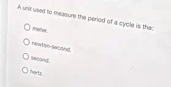 A unit used to measure the period of a cycle is the:
meter.
newton-second.
second.
hertz.