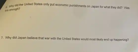did the United States only put economic punishments on Japan for what they did? Was
this enough?
7. Why did Japan believe that war with the United States would most likely end up happening?
