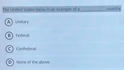 The United States today is an example of a __ country.
A Unitary
B Federal
C Confederal
D None of the above
