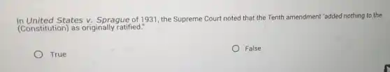 In United States v. Sprague of 1931, the Supreme Court noted that the Tenth amendment "added nothing to the
(Constitution) as originally ratified."
True
False
