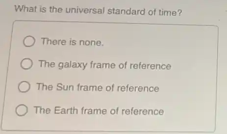 What is the universal standard of time?
There is none.
The galaxy frame of reference
The Sun frame of reference
The Earth frame of reference