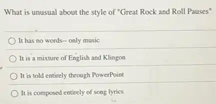 What is unusual about the style of "Great Rock and Roll Pauses"
It has no words - only music
It is a mixture of English and Klingon
It is told entirely through PowerPoint
It is composed entirely of song lyrics