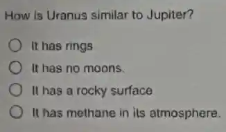 How is Uranus similar to Jupiter?
It has rings
It has no moons.
It has a rocky surface
It has methane in its atmosphere.