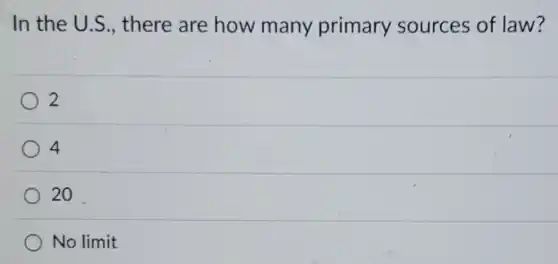 In the U.S , there are how many primary sources of law?
2
4
20
No limit