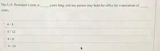 The U.S. President's term is __ years long, and any person may hold the office for a maximum of __
years.
4/8
6/12
8/8
4/10